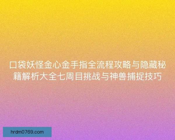 口袋妖怪金心金手指全流程攻略与隐藏秘籍解析大全七周目挑战与神兽捕捉技巧