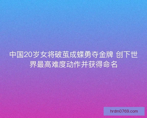 中国20岁女将破茧成蝶勇夺金牌 创下世界最高难度动作并获得命名