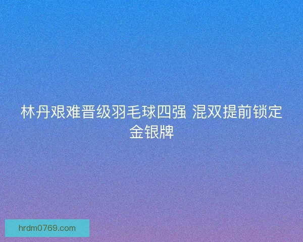 林丹艰难晋级羽毛球四强 混双提前锁定金银牌