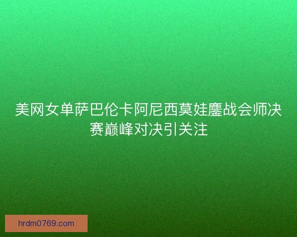 美网女单萨巴伦卡阿尼西莫娃鏖战会师决赛巅峰对决引关注