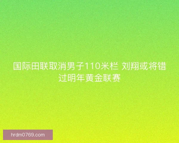国际田联取消男子110米栏 刘翔或将错过明年黄金联赛